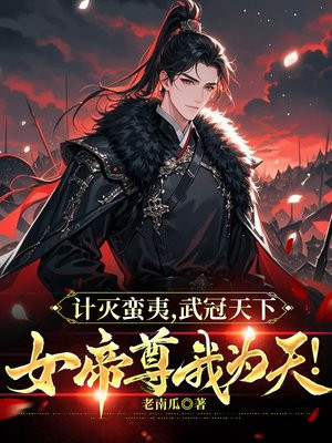 计灭蛮夷,武冠天下,女帝尊我为天!全文免费阅读