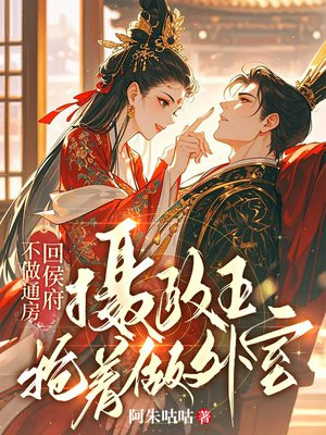 不做通房回侯府,摄政王抢着做外室全文免费阅读