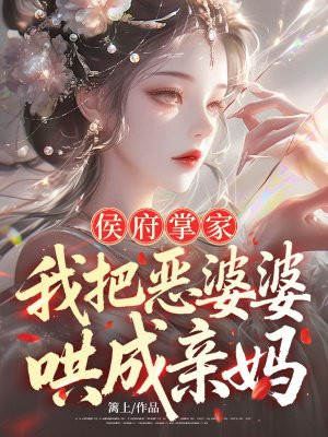 侯府掌家:我把恶婆婆哄成亲妈全文免费阅读